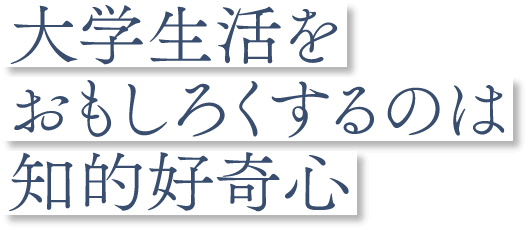 大学生活をおもしろくするのは知的好奇心